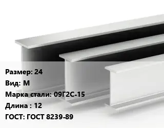 Двутавровая балка 24 М 09Г2С-15 L=12 ГОСТ: ГОСТ 8239-89